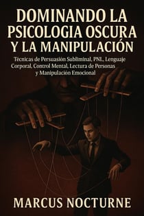 Dominando la Psicología Oscura y la Manipulación: Técnicas de Persuasión Subliminal, PNL, Lenguaje Corporal, Control Mental, Lectura de Personas y Manipulación Emocional