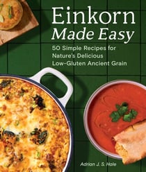 Einkorn Made Easy - 50 Simple Recipes for Nature's Delicious Low-Gluten Ancient Grain