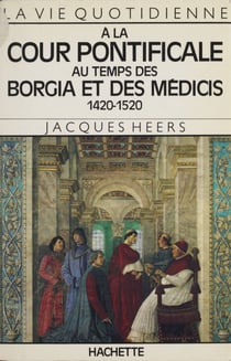 La vie quotidienne à la cour pontificale au temps des Borgia et des Médicis - 1420-1520