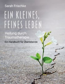 Ein kleines, feines Leben - Heilung durch Traumatherapie: Ein Handbuch für Überlebende