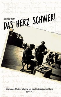 Das Herz schwer! - Als junge Mutter alleine in Nachkriegsdeutschland, 1944-47