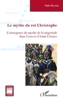 Le mythe du roi Christophe - L'émergence du mythe de la négritude dans l'oeuvre d'Aimé Césaire