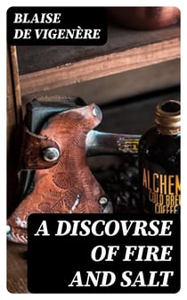 A Discovrse of Fire and Salt - Discovering Many Secret Mysteries as well Philosophicall, as Theologicall