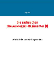 Die sächsischen Chevauxlegers-Regimenter (I) - Schriftstücke zum Feldzug von 1812