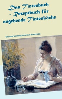 Das Tintenbuch - Rezeptbuch für angehende Tintenköche - Eine bunte Sammlung historischer Tintenrezepte