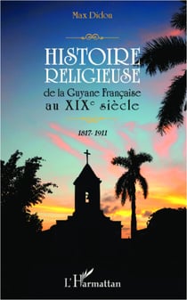 Histoire religieuse de la Guyane Française au XIX e siècle - 1817-1911