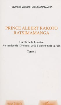 PRINCE ALBERT RAKOTO RATSIMAMANGA - Un fils de la Lumière au service de l'Homme, de la Science et de la Paix - Volume 1