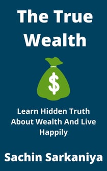 The True Wealth - Learn Hidden Truth About Wealth and Live Happily