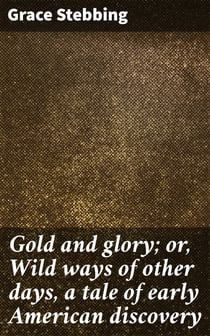 Gold and glory; or, Wild ways of other days, a tale of early American discovery