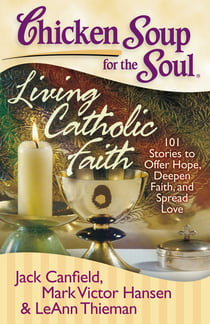 Chicken Soup for the Soul: Living Catholic Faith - 101 Stories to Offer Hope, Deepen Faith, and Spread Love