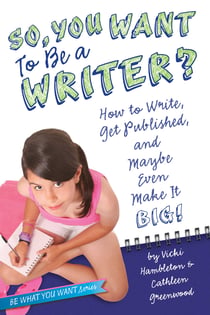 So, You Want to Be a Writer? - How to Write, Get Published, and Maybe Even Make It Big!