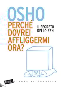 OSHO perché dovrei affliggermi ora? Il segreto dello zen