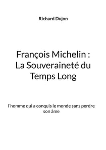 François Michelin :  La Souveraineté du Temps Long : l'homme qui a conquis le monde sans perdre son âme