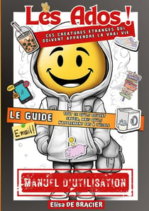 Les Ados ! Ces créatures étranges qui doivent apprendre la vrai vie - LE GUIDE : Tout ce qu'ils doivent savoir, mais qu'ils n'apprennent pas à l'école