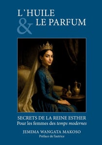 L'HUILE ET LE PARFUM : SECRETS DE LA REINE ESTHER Pour les femmes des temps modernes