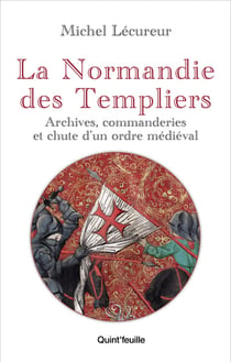 La Normandie des Templiers : Archives, commanderies et chute d'un ordre médiéval