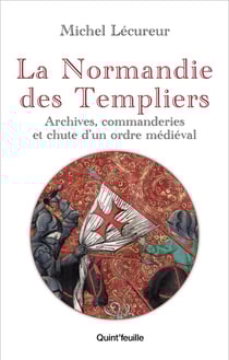 La Normandie des Templiers : Archives, commanderies et chute d'un ordre médiéval