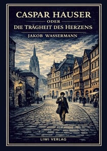 Jakob Wassermann: Caspar Hauser oder Die Trägheit des Herzens. Neuausgabe : Ein historischer Roman über Macht und Menschlichkeit