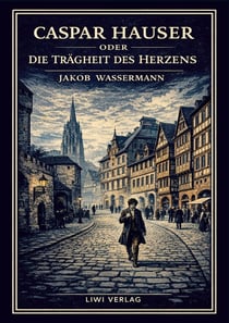 Jakob Wassermann: Caspar Hauser oder Die Trägheit des Herzens. Neuausgabe : Ein historischer Roman über Macht und Menschlichkeit