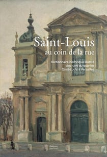 Saint-Louis au coin de la rue : Dictionnaire historique illustré des rues du quartier Saint-Louis à Versailles