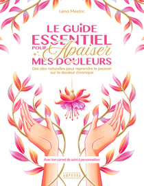 Le guide essentiel pour apaiser mes douleurs : Des clés naturelles pour reprendre le pouvoir sur la douleur chronique