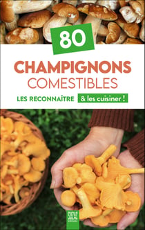 80 champignons comestibles : Les reconnaître & les cuisiner !