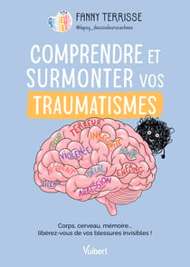 Comprendre et surmonter vos traumatismes : Corps, cerveau, mémoire... libérez-vous de vos blessures invisibles !