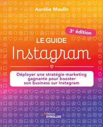 Le guide Instagram : Déployer une stratégie marketing gagnante pour booster son business sur Instagram (3e édition)