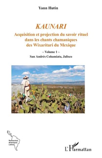 Kaunari  Acquisition et projection du savoir rituel dans les chants chamaniques des Wixarit du Mexique Tome 1 : San Andrés Cohamiata Jalisco