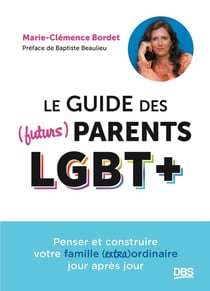Le guide des (futurs) parents LGBT+ : Penser et construire votre famille (extra)ordinaire jour après jour