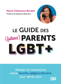 Le guide des (futurs) parents LGBT+ : Penser et construire votre famille (extra)ordinaire jour après jour