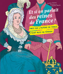 Et si on parlait des reines de France ? : Parce que l'histoire de France s'écrit aussi au féminin !