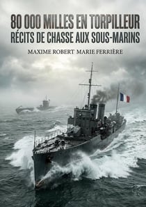 80 000 Milles en torpilleur - Récits de chasse aux sous-marins : Les récits poignants d'un officier de marine français à bord d'un torpilleur durant la Première Guerre mondiale