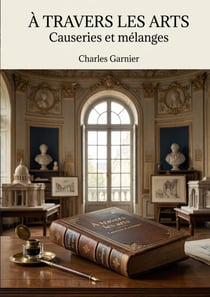 À travers les arts - Causeries et mélanges : Une exploration des théories artistiques et des réflexions sur l'architecture par Charles Garnier, offrant un aperçu des débats esthétiques de son époque.
