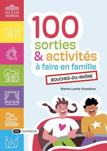 Guide des 100 sorties et activités à faire en famille : dans les Bouches-du-Rhône