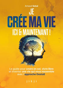 Je crée ma vie ici et maintenant : Le guide pour croire en soi, vivre libre et inventer une vie qui vous ressemble avec l'approche Gestalt