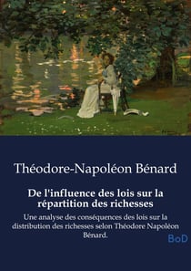 De l'influence des lois sur la répartition des richesses : Une analyse des conséquences des lois sur la distribution des richesses selon Théodore Napoléon Bénard.
