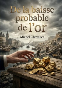 De la baisse probable de l'or : Une analyse des conséquences commerciales et sociales de la baisse probable de l'or par Michel Chevalier.