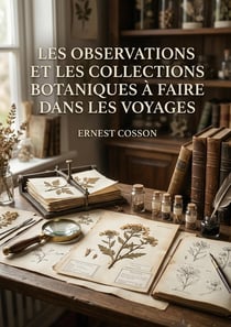 Les observations et les collections botaniques à faire dans les voyages : Un guide pratique du XIXe siècle pour les explorateurs et voyageurs souhaitant collecter, préparer, conserver et expédier des spécimens botaniques
