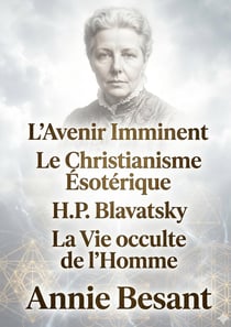 L'Avenir Imminent - Le Christianisme Ésotérique ou Les Mystères Mineurs - H.P. Blavatsky et Les Maîtres de la Sagesse - La Vie occulte de l'Homme : Les oeuvres majeures d'Annie Besant sur les Fondements de la Théosophie et l'Évolution Spirituelle de