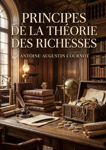 Principes de la théorie des richesses : Une analyse des principes fondamentaux de la théorie des richesses par Antoine Augustin Cournot, explorant la valeur d'échange et la science économique.