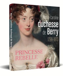 Marie-Caroline, duchesse de Berry (1798-1870) : Princesse rebelle