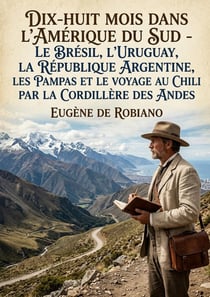 Dix-huit mois dans l'Amérique du Sud - Le Brésil, l'Uruguay, la République Argentine, les Pampas et le Voyage au Chili par la Cordillère des Andes : Un récit de voyage au coeur de l'Amérique du Sud au XIXe siècle, offrant des observations sur le Brés