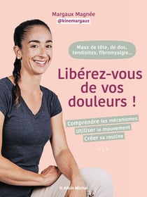 Maux de tête, de dos, tendinites, fibromialgie... Libérez-vous de vos douleurs ! : Comprendre les mécanismes, utiliser le mouvements, créer sa routine