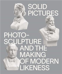Solid pictures: photosculpture and the making of modern likeness /anglais