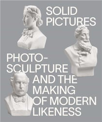 Solid pictures: photosculpture and the making of modern likeness /anglais
