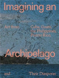 Imagining an archipelago: art from cuba, guam, the philippines, puerto rico, and their diasporas /an