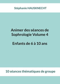 Animer des séances de Sophrologie Volume 4 Enfants de 6 à 10 ans : 10 séances thématiques de groupe