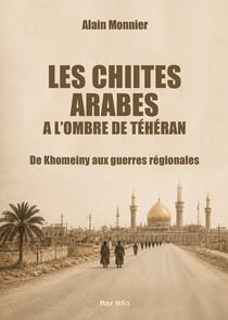 Les Chiites arabes à l'ombre de Téhéran : De Khomeiny aux guerres régionales
