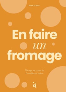 En faire un fromage : Voyage au coeur de l'excellence suisse